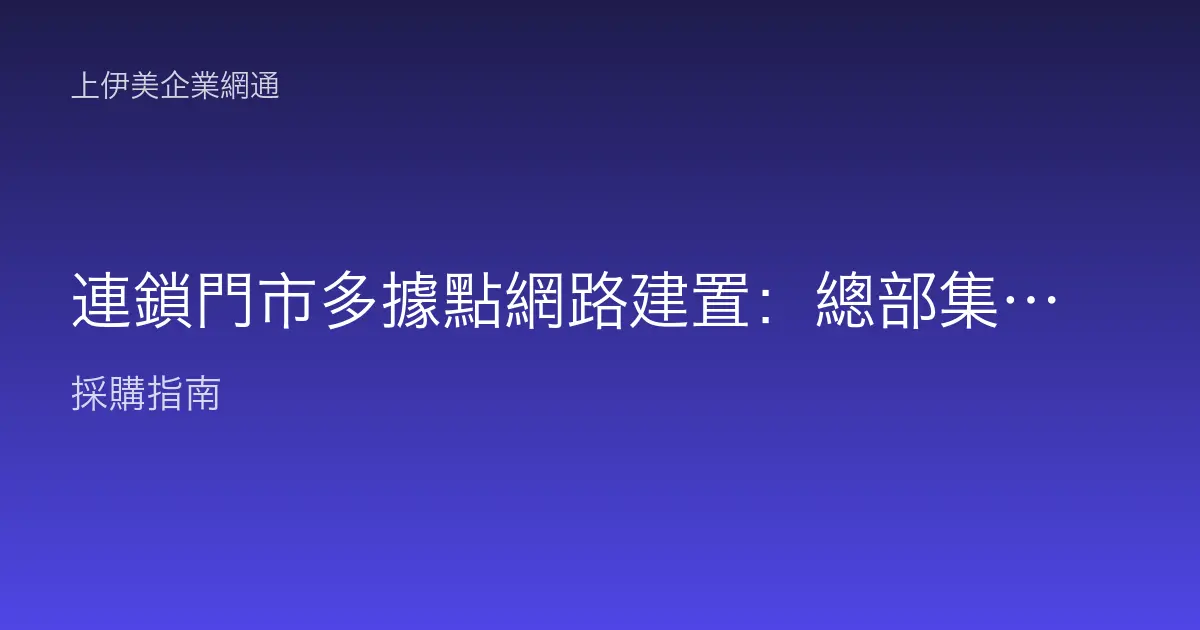 連鎖門市多據點網路建置：總部集中管理、SD-WAN互連與快速展店的規劃情境