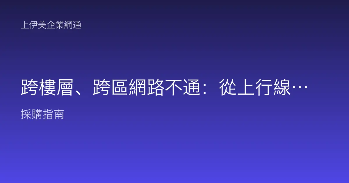 跨樓層、跨區網路不通：從上行線、光纖到 VLAN 的分段排查
