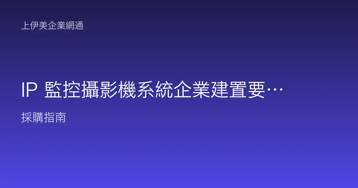 IP 監控攝影機系統企業建置要點：從選機到儲存一次規劃到位