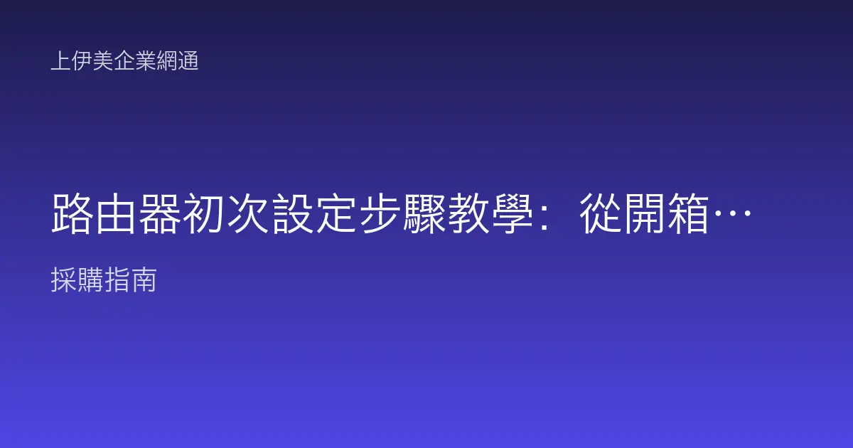路由器初次設定步驟教學：從開箱到上網的完整操作流程一次搞懂