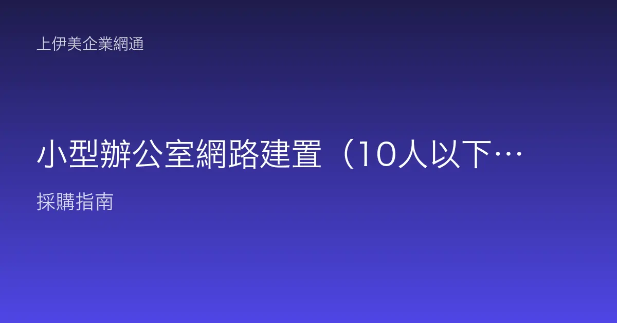 小型辦公室網路建置（10人以下）：從一條網路線到穩定辦公環境的完整規劃