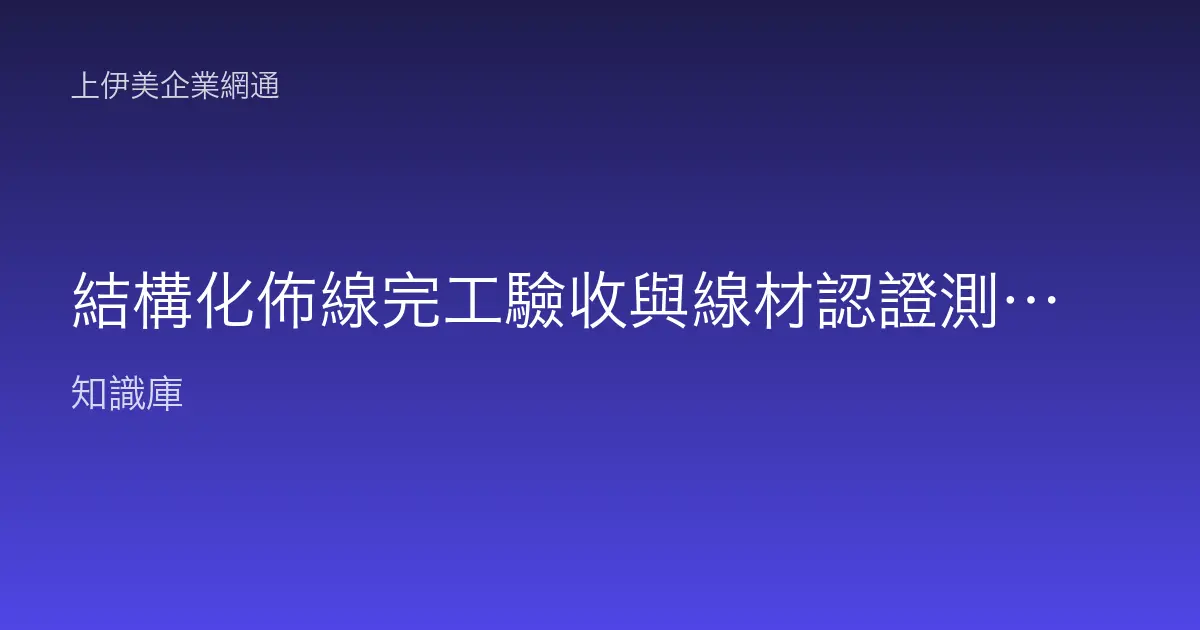 結構化佈線完工驗收與線材認證測試：Wire Map 接線圖、永久鏈路與認證報告怎麼看