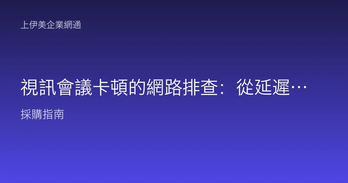 視訊會議卡頓的網路排查：從延遲、封包遺失到 WiFi 與頻寬的診斷